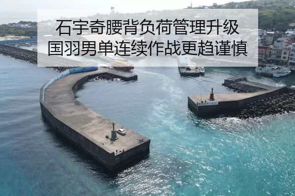 石宇奇腰背负荷管理升级 国羽男单连续作战更趋谨慎