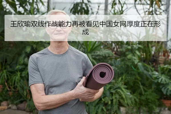 王欣瑜双线作战能力再被看见中国女网厚度正在形成