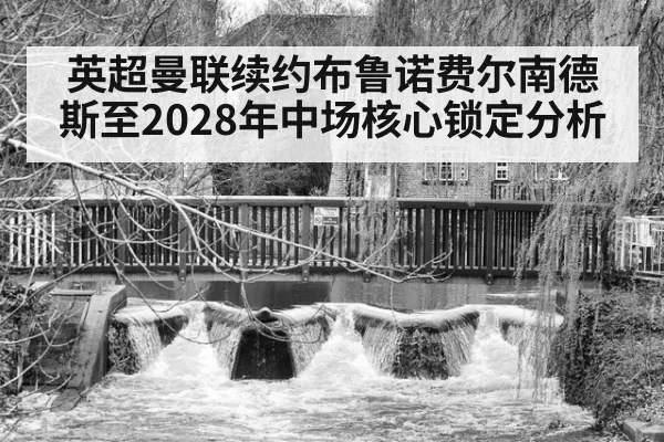 英超曼联续约布鲁诺费尔南德斯至2028年中场核心锁定分析
