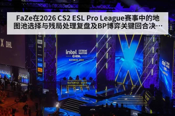 FaZe在2026 CS2 ESL Pro League赛事中的地图池选择与残局处理复盘及BP博弈关键回合决策分析