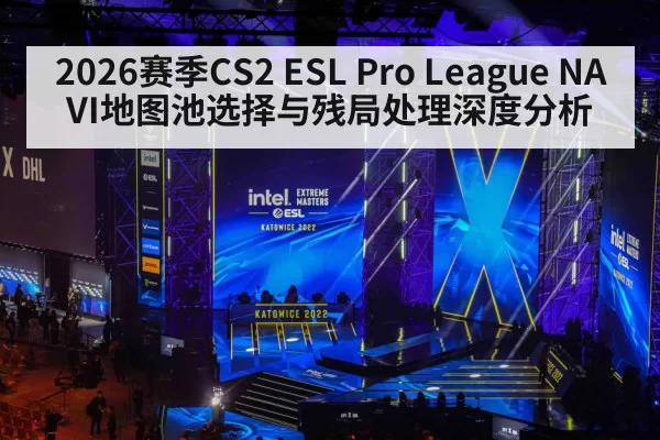 2026赛季CS2 ESL Pro League NAVI地图池选择与残局处理深度分析