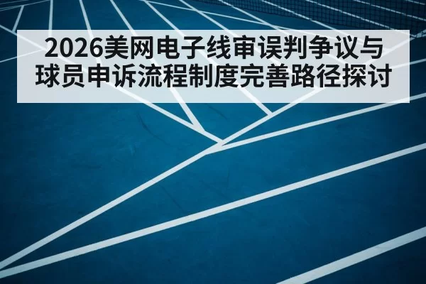 2026美网电子线审误判争议与球员申诉流程制度完善路径探讨
